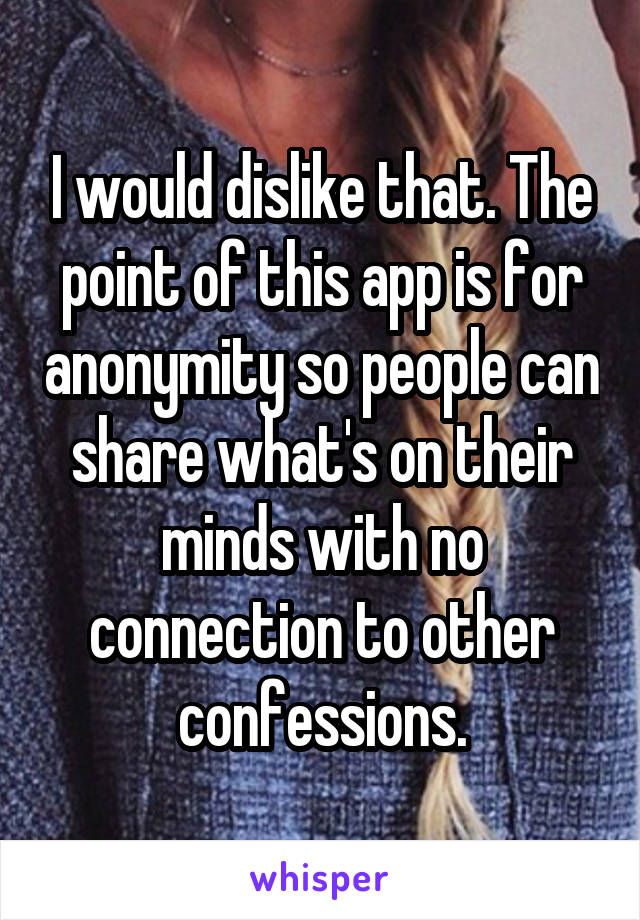 I would dislike that. The point of this app is for anonymity so people can share what's on their minds with no connection to other confessions.