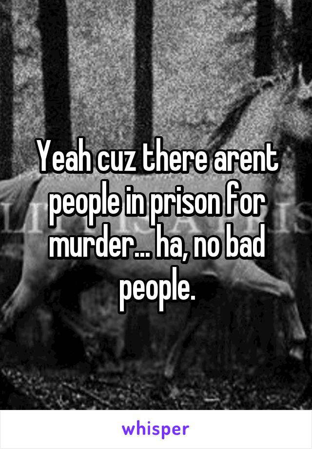 Yeah cuz there arent people in prison for murder... ha, no bad people.