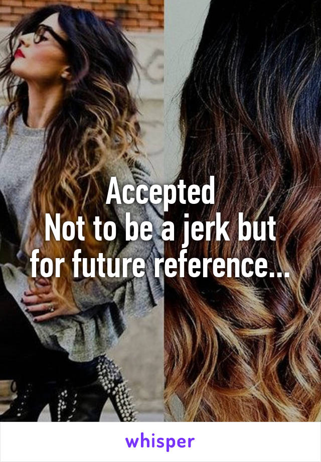 Accepted
Not to be a jerk but for future reference...