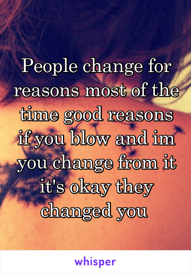 People change for reasons most of the time good reasons if you blow and im you change from it it's okay they changed you 