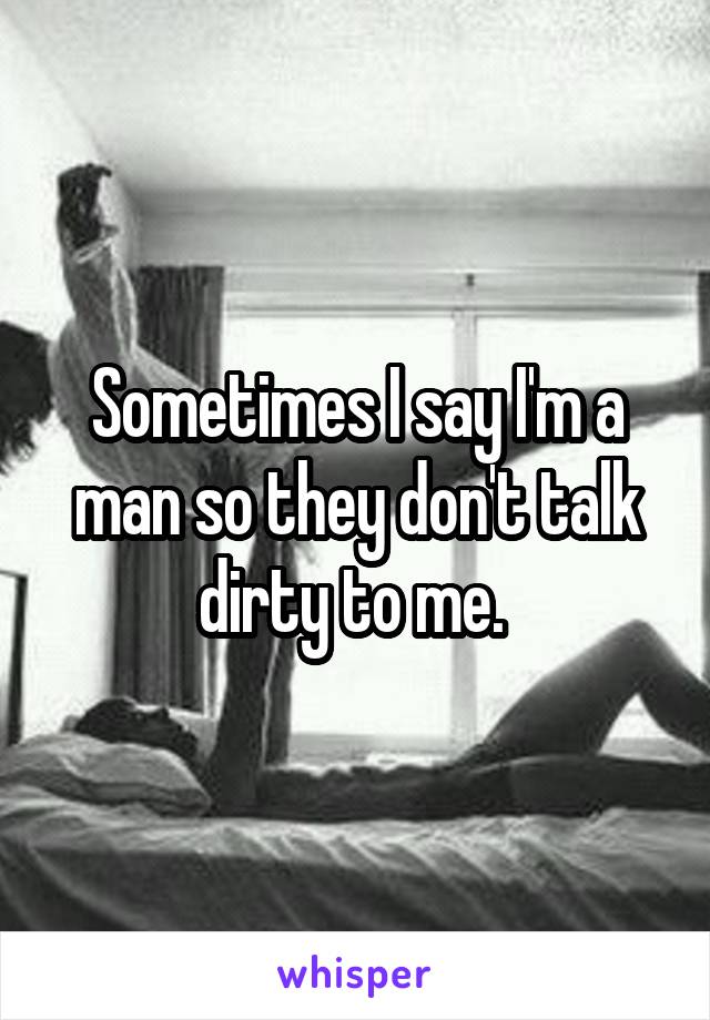 Sometimes I say I'm a man so they don't talk dirty to me. 