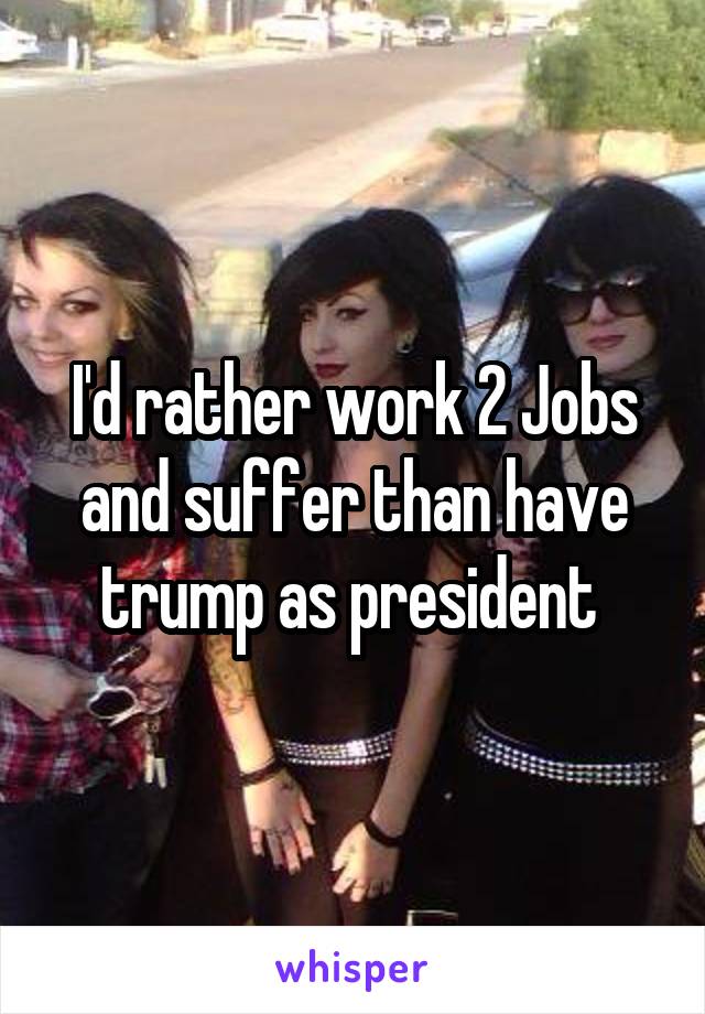 I'd rather work 2 Jobs and suffer than have trump as president 
