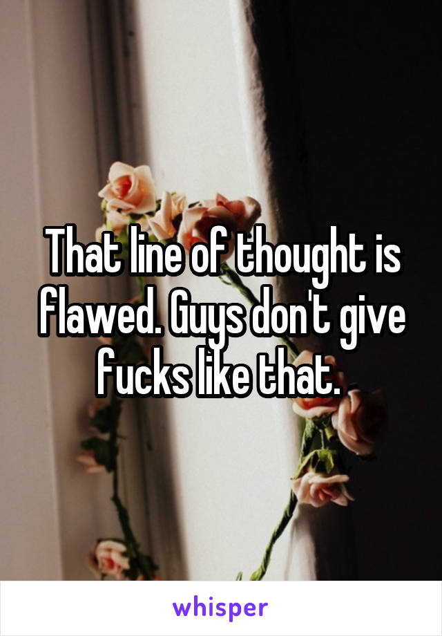 That line of thought is flawed. Guys don't give fucks like that. 
