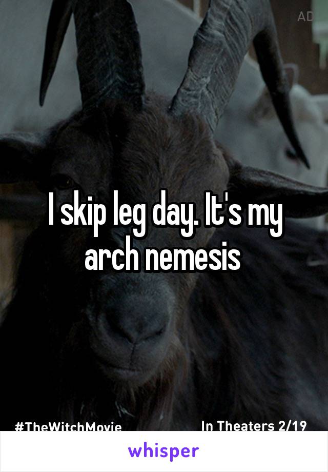 I skip leg day. It's my arch nemesis 