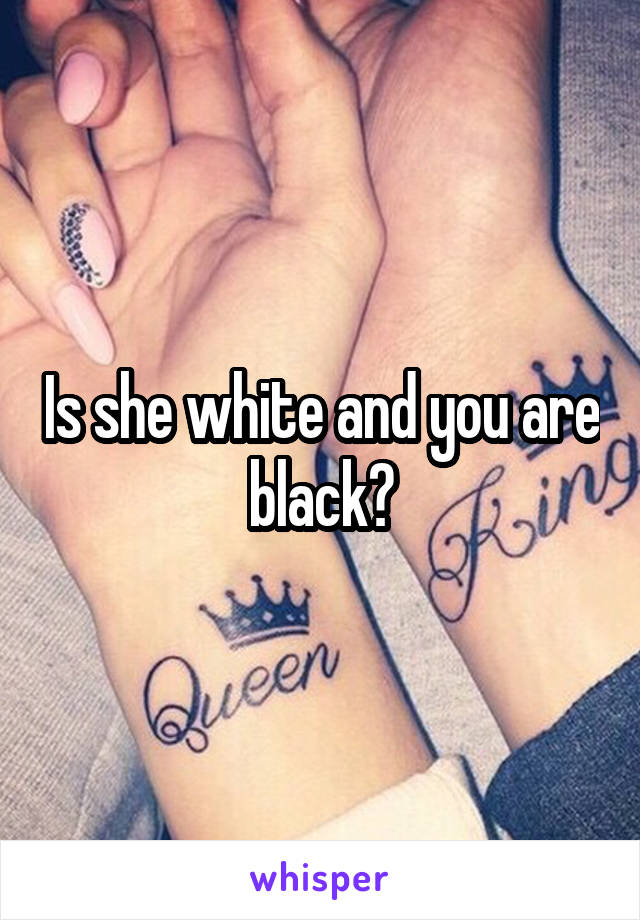 Is she white and you are black?