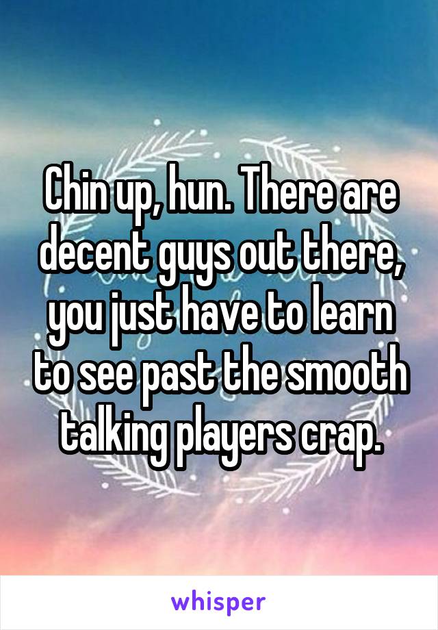 Chin up, hun. There are decent guys out there, you just have to learn to see past the smooth talking players crap.