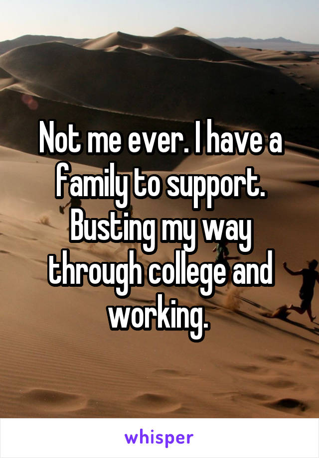 Not me ever. I have a family to support. Busting my way through college and working. 