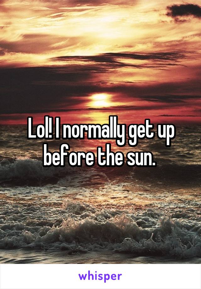 Lol! I normally get up before the sun. 