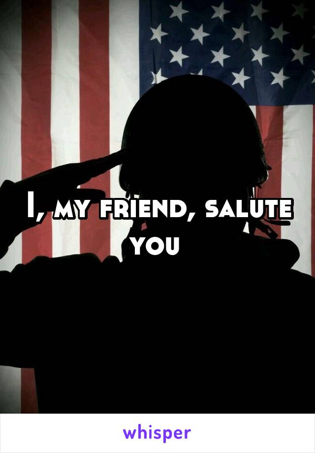 I, my friend, salute you 