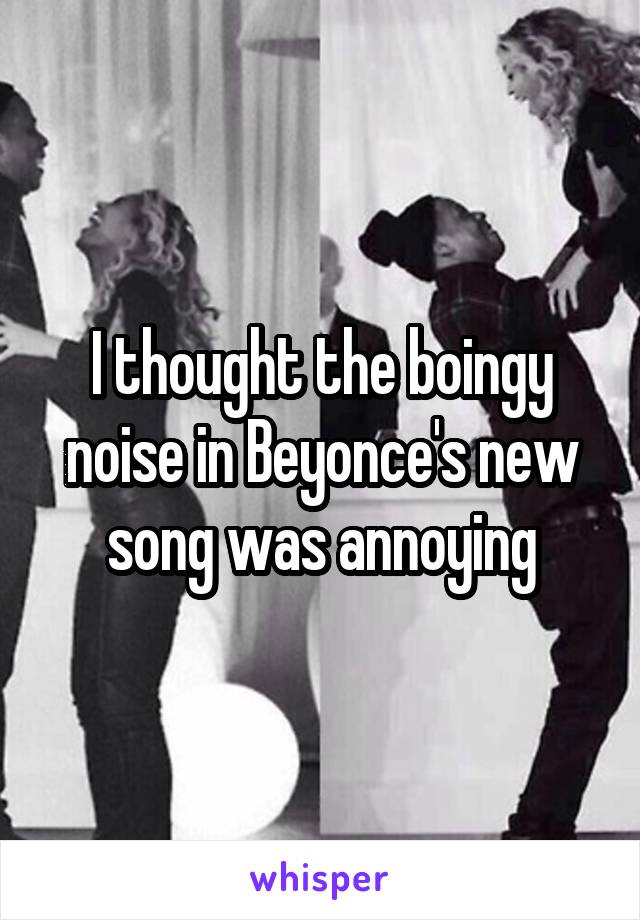 I thought the boingy noise in Beyonce's new song was annoying