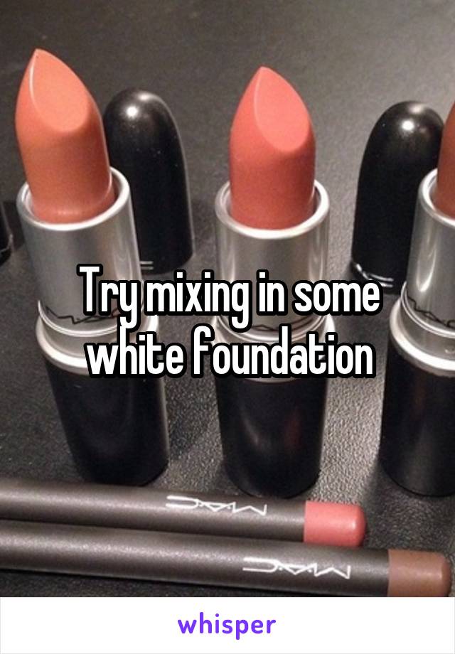 Try mixing in some white foundation