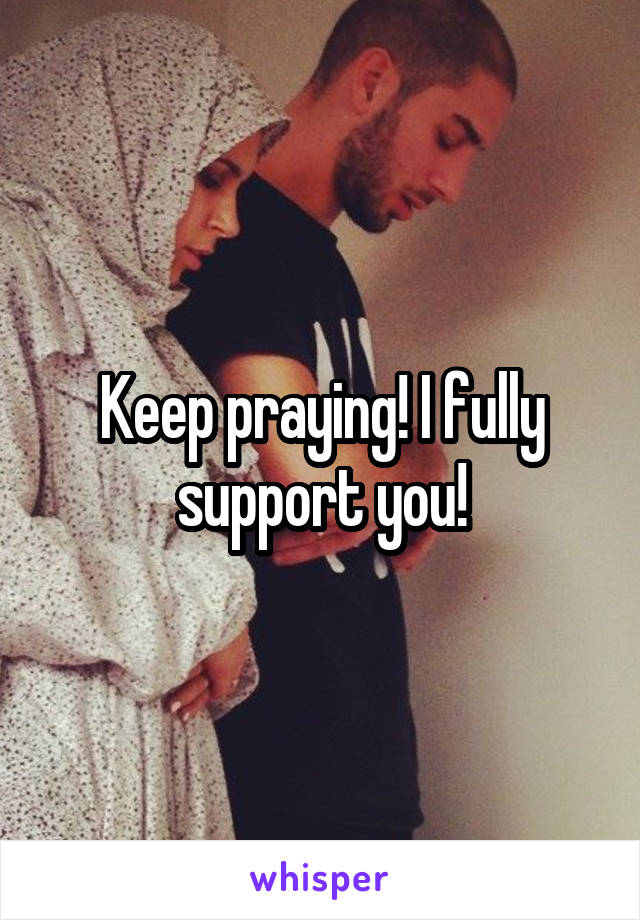 Keep praying! I fully support you!