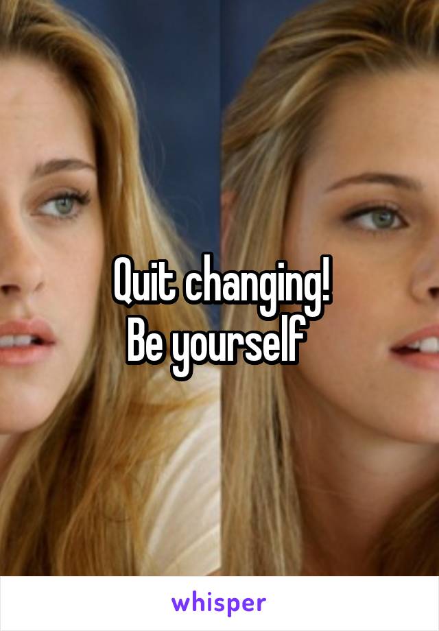 Quit changing!
Be yourself 