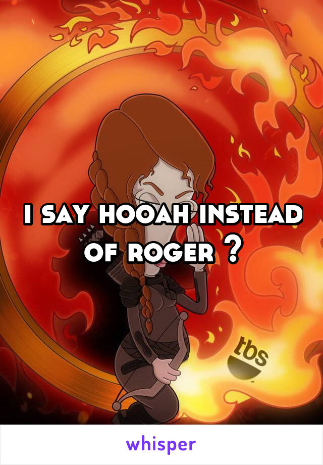 i say hooah instead of roger 😂