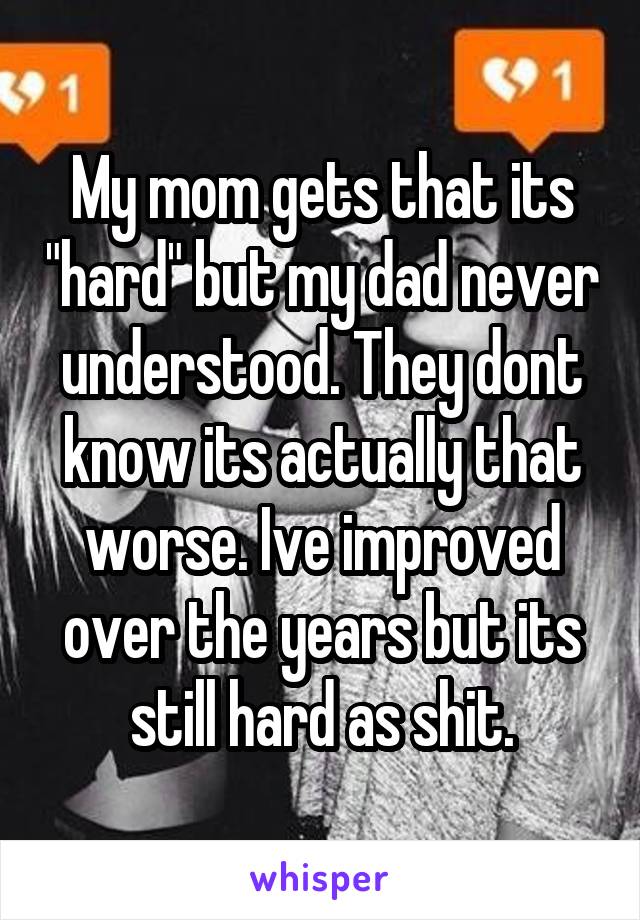 My mom gets that its "hard" but my dad never understood. They dont know its actually that worse. Ive improved over the years but its still hard as shit.