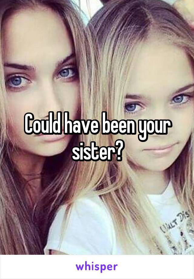Could have been your sister?