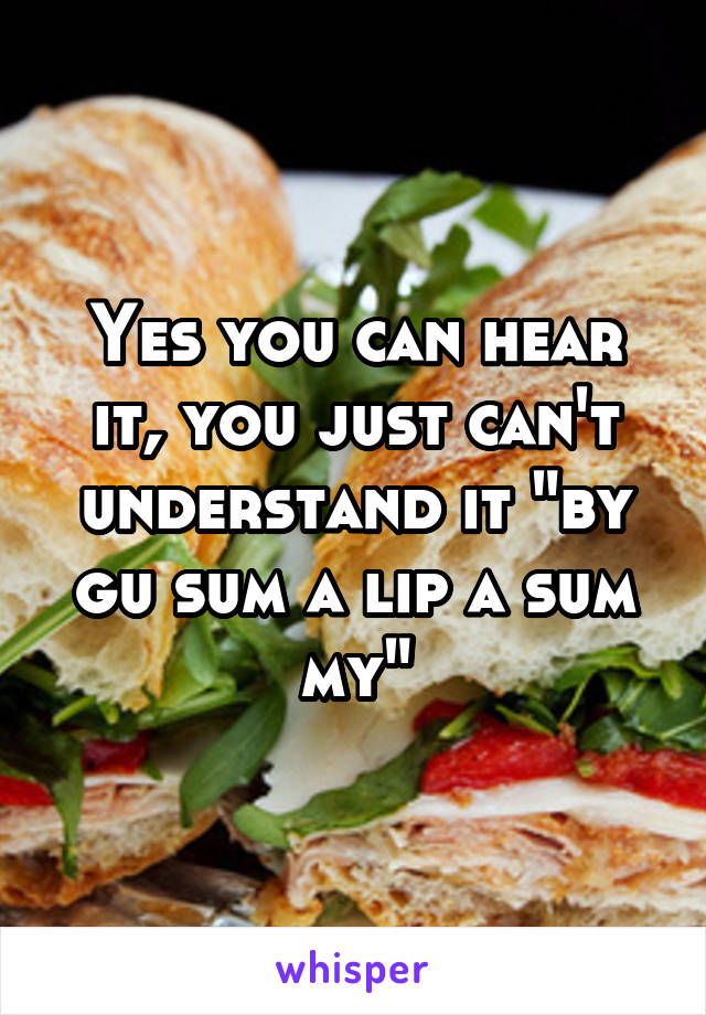 Yes you can hear it, you just can't understand it "by gu sum a lip a sum my"
