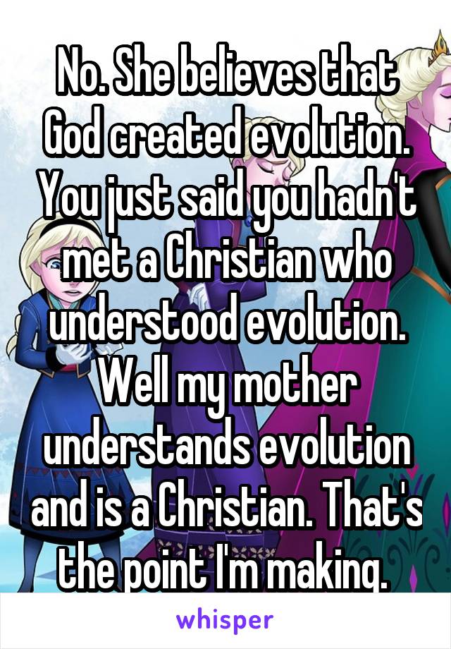 No. She believes that God created evolution. You just said you hadn't met a Christian who understood evolution. Well my mother understands evolution and is a Christian. That's the point I'm making. 