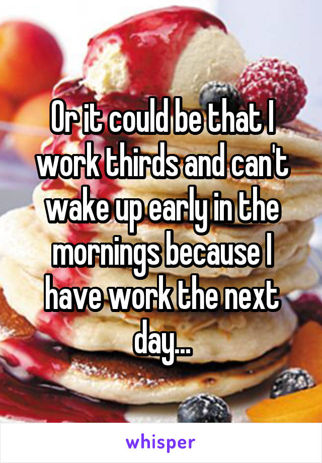 Or it could be that I work thirds and can't wake up early in the mornings because I have work the next day...