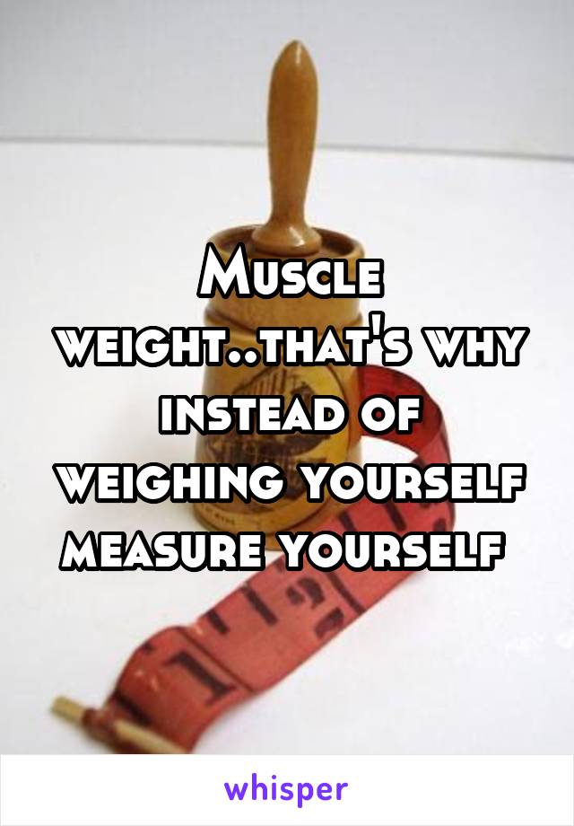 Muscle weight..that's why instead of weighing yourself measure yourself 