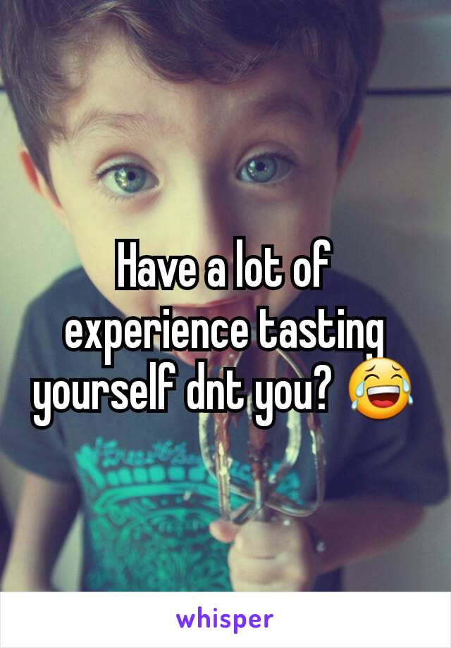 Have a lot of experience tasting yourself dnt you? 😂