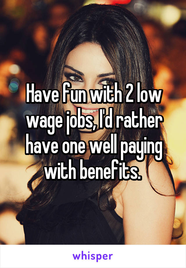 Have fun with 2 low wage jobs, I'd rather have one well paying with benefits. 