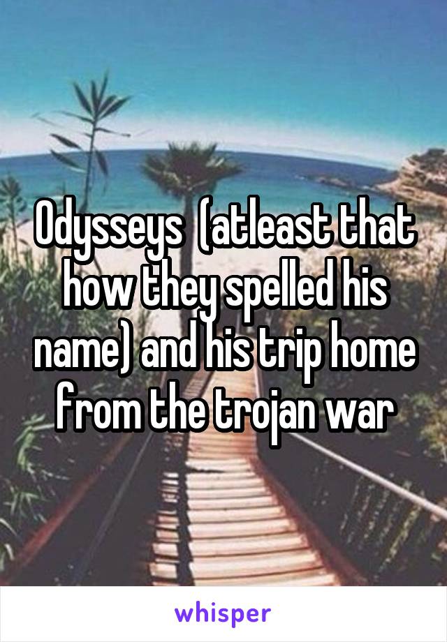 Odysseys  (atleast that how they spelled his name) and his trip home from the trojan war