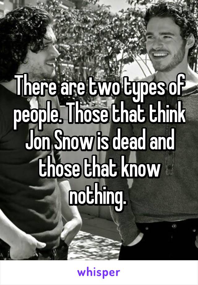 There are two types of people. Those that think Jon Snow is dead and those that know nothing. 