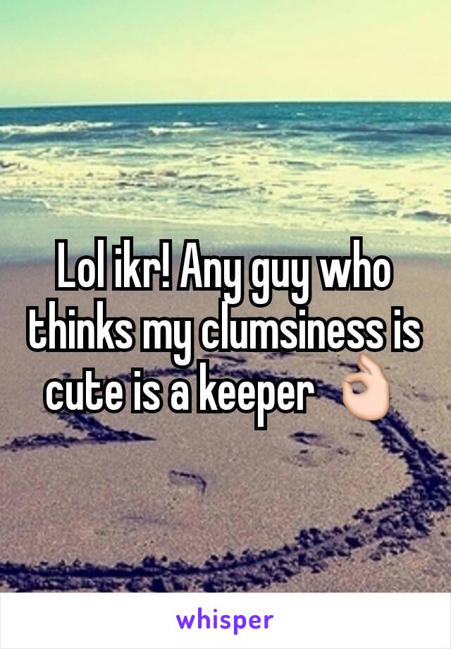 Lol ikr! Any guy who thinks my clumsiness is cute is a keeper 👌