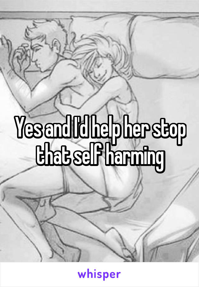 Yes and I'd help her stop that self harming