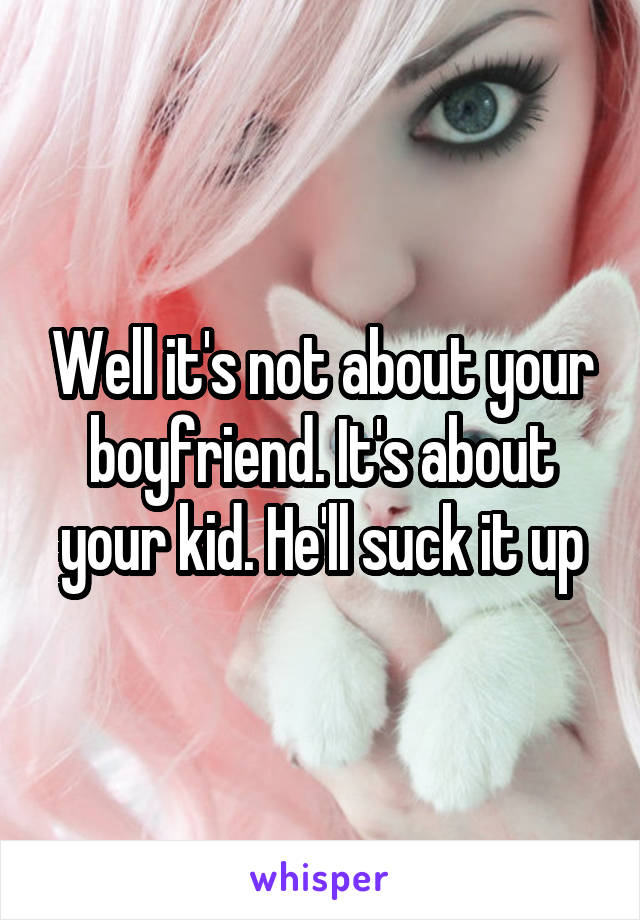 Well it's not about your boyfriend. It's about your kid. He'll suck it up