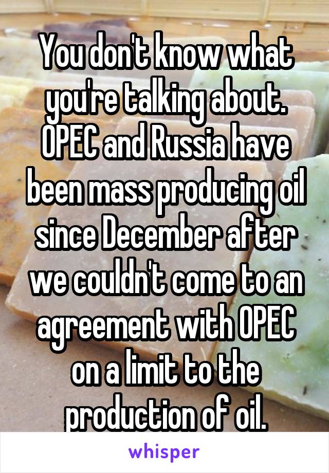 You don't know what you're talking about. OPEC and Russia have been mass producing oil since December after we couldn't come to an agreement with OPEC on a limit to the production of oil.