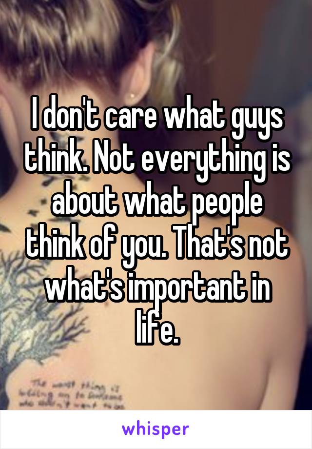 I don't care what guys think. Not everything is about what people think of you. That's not what's important in life.