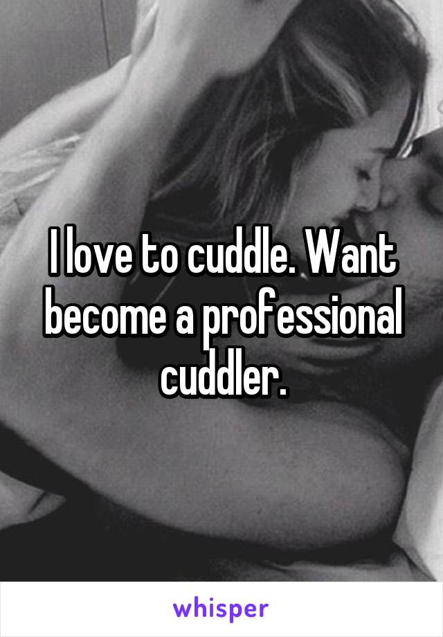 I love to cuddle. Want become a professional cuddler.