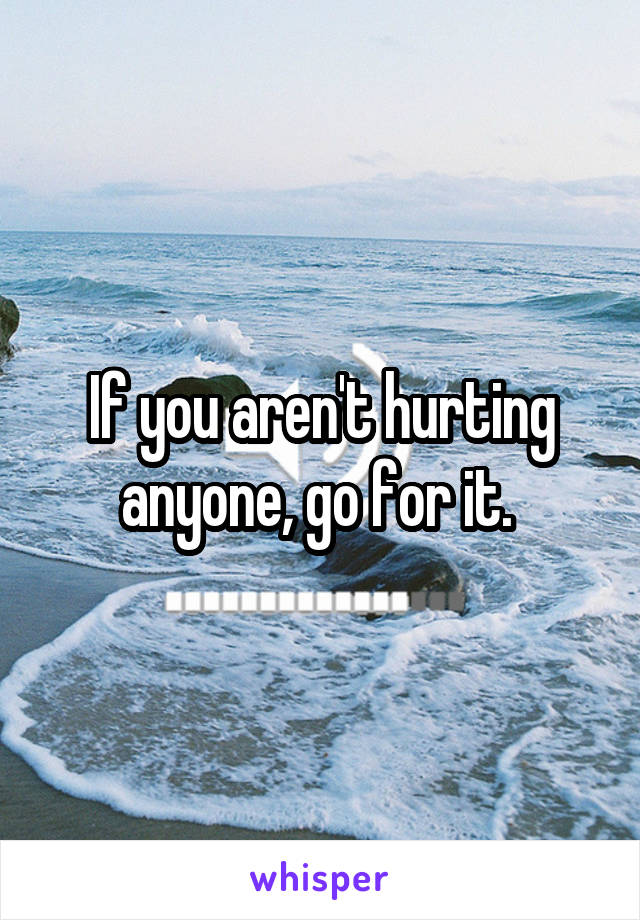If you aren't hurting anyone, go for it. 