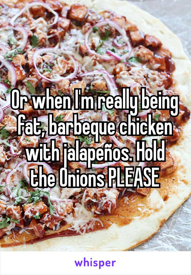 Or when I'm really being fat, barbeque chicken with jalapeños. Hold the Onions PLEASE