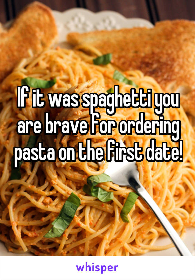 If it was spaghetti you are brave for ordering pasta on the first date! 