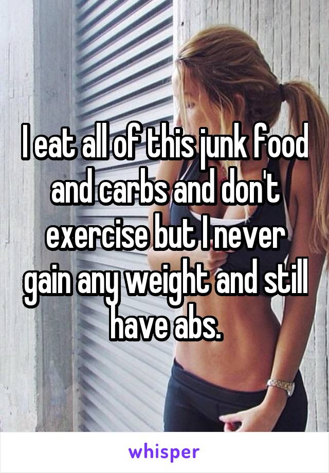 I eat all of this junk food and carbs and don't exercise but I never gain any weight and still have abs.