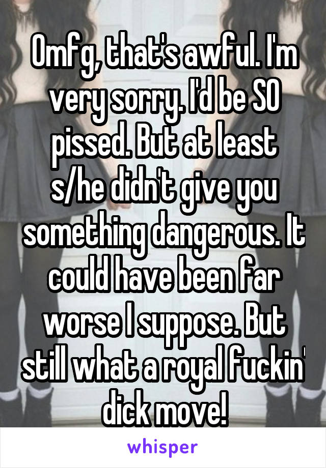 Omfg, that's awful. I'm very sorry. I'd be SO pissed. But at least s/he didn't give you something dangerous. It could have been far worse I suppose. But still what a royal fuckin' dick move!