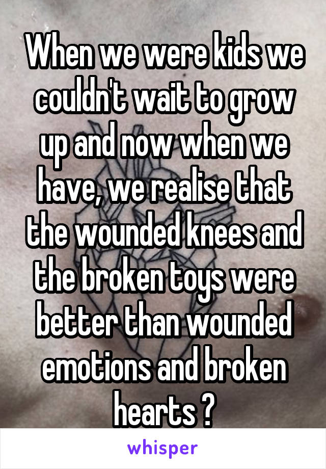 When we were kids we couldn't wait to grow up and now when we have, we realise that the wounded knees and the broken toys were better than wounded emotions and broken hearts 😐