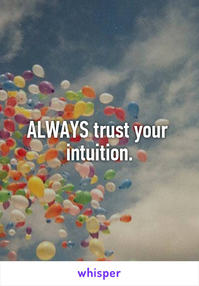 ALWAYS trust your 
intuition.