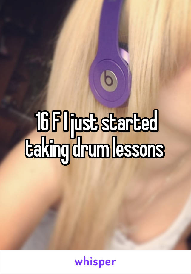 16 F I just started taking drum lessons 