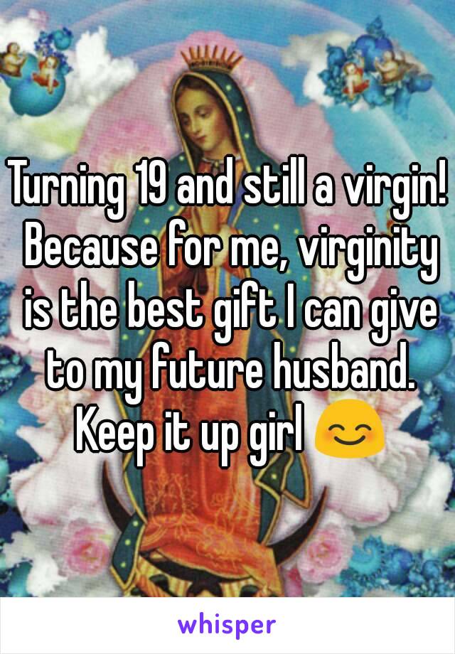 Turning 19 and still a virgin! Because for me, virginity is the best gift I can give to my future husband. Keep it up girl 😊