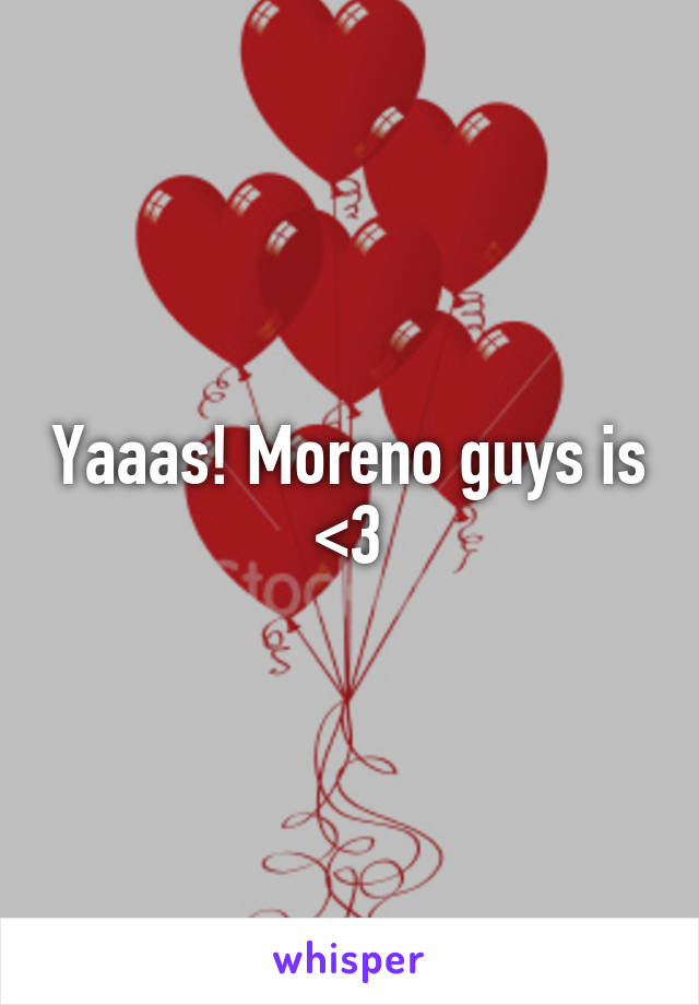 Yaaas! Moreno guys is <3