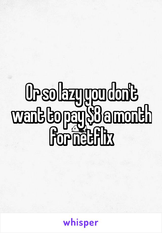 Or so lazy you don't want to pay $8 a month for netflix