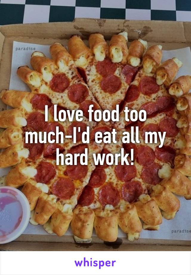 I love food too much-I'd eat all my hard work!