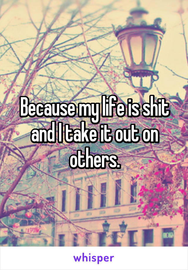 Because my life is shit and I take it out on others.