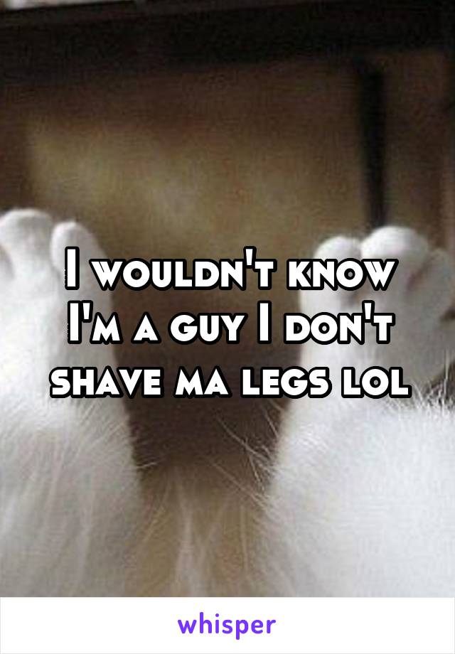 I wouldn't know I'm a guy I don't shave ma legs lol
