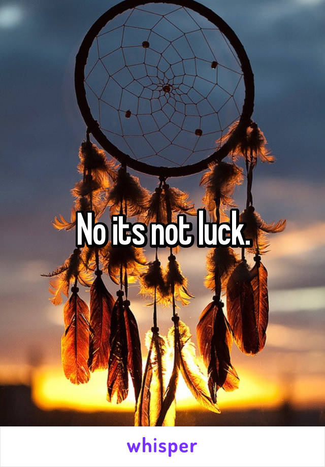 No its not luck.