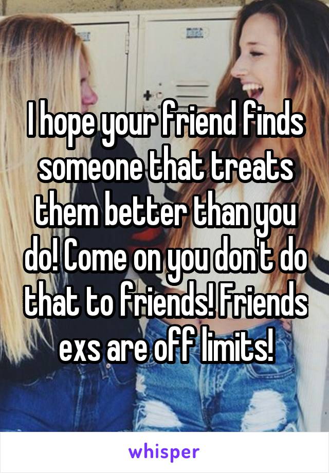 I hope your friend finds someone that treats them better than you do! Come on you don't do that to friends! Friends exs are off limits!